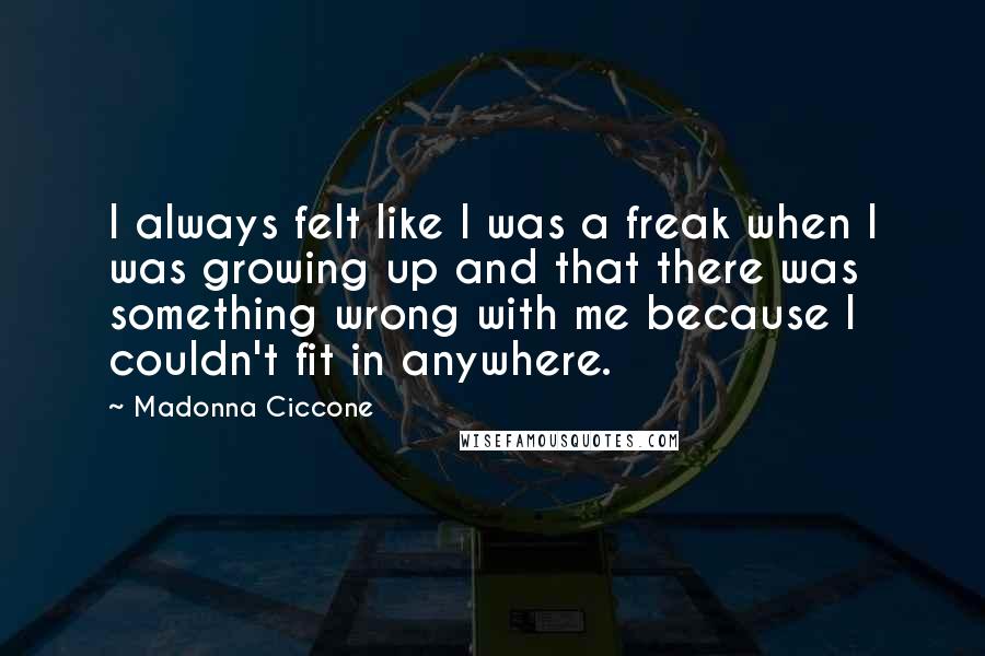 Madonna Ciccone Quotes: I always felt like I was a freak when I was growing up and that there was something wrong with me because I couldn't fit in anywhere.