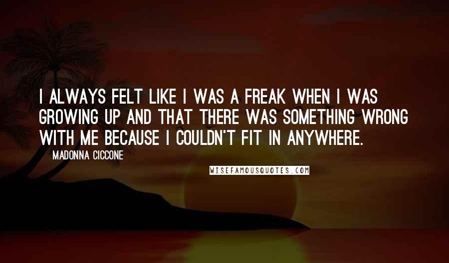 Madonna Ciccone Quotes: I always felt like I was a freak when I was growing up and that there was something wrong with me because I couldn't fit in anywhere.