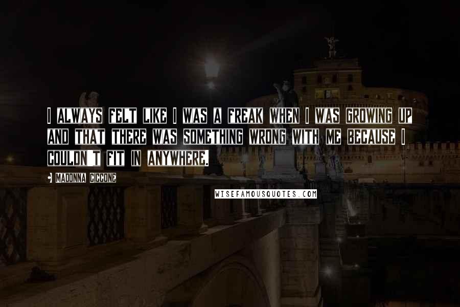 Madonna Ciccone Quotes: I always felt like I was a freak when I was growing up and that there was something wrong with me because I couldn't fit in anywhere.