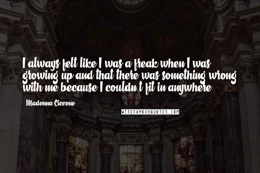 Madonna Ciccone Quotes: I always felt like I was a freak when I was growing up and that there was something wrong with me because I couldn't fit in anywhere.