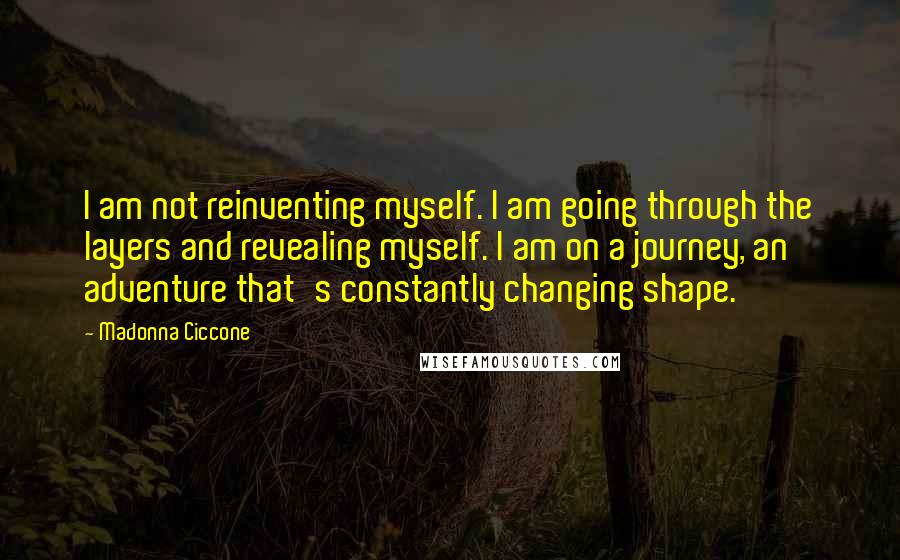Madonna Ciccone Quotes: I am not reinventing myself. I am going through the layers and revealing myself. I am on a journey, an adventure that's constantly changing shape.