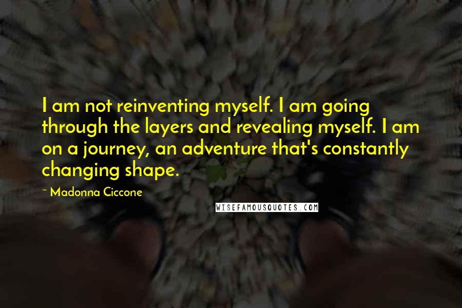 Madonna Ciccone Quotes: I am not reinventing myself. I am going through the layers and revealing myself. I am on a journey, an adventure that's constantly changing shape.