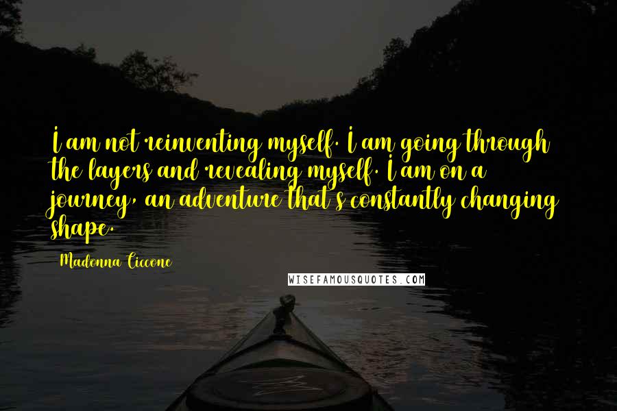 Madonna Ciccone Quotes: I am not reinventing myself. I am going through the layers and revealing myself. I am on a journey, an adventure that's constantly changing shape.