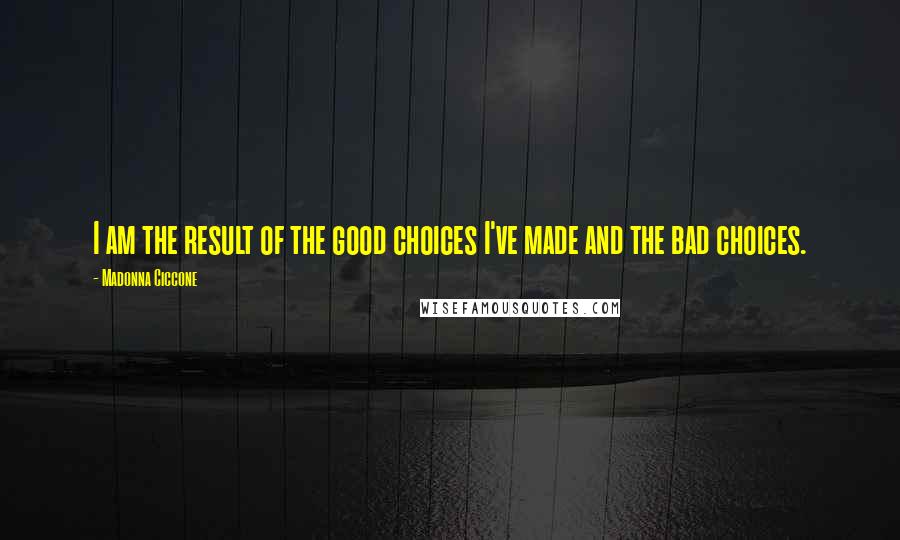 Madonna Ciccone Quotes: I am the result of the good choices I've made and the bad choices.