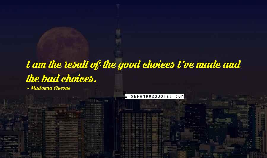 Madonna Ciccone Quotes: I am the result of the good choices I've made and the bad choices.