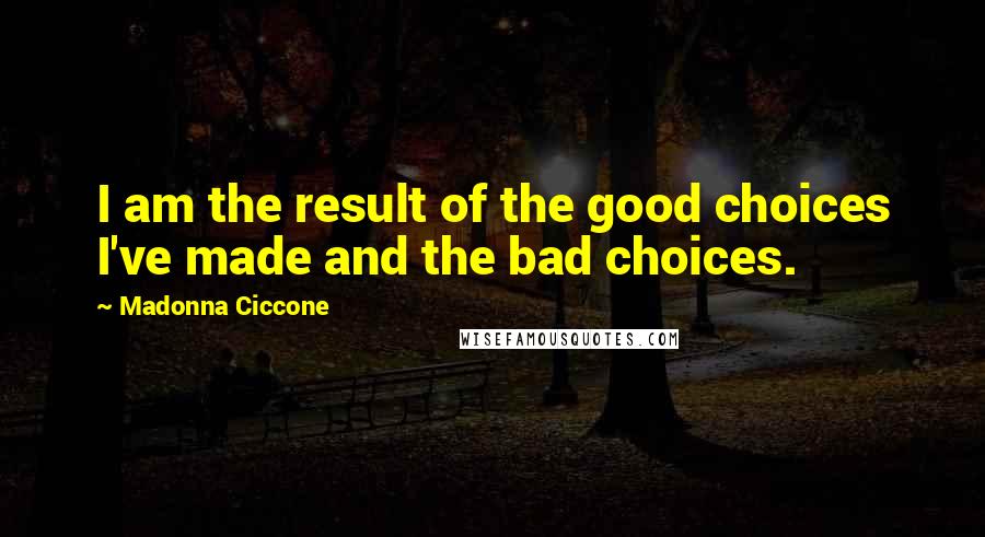 Madonna Ciccone Quotes: I am the result of the good choices I've made and the bad choices.