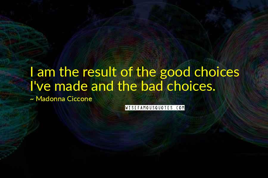 Madonna Ciccone Quotes: I am the result of the good choices I've made and the bad choices.