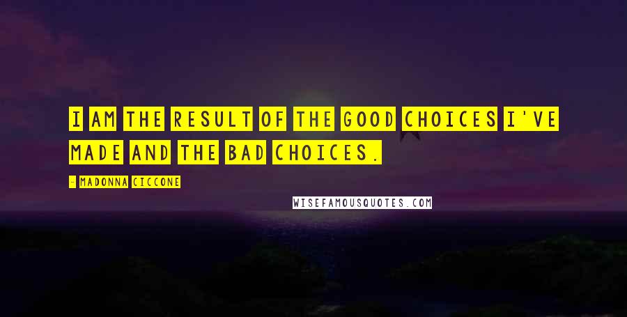Madonna Ciccone Quotes: I am the result of the good choices I've made and the bad choices.