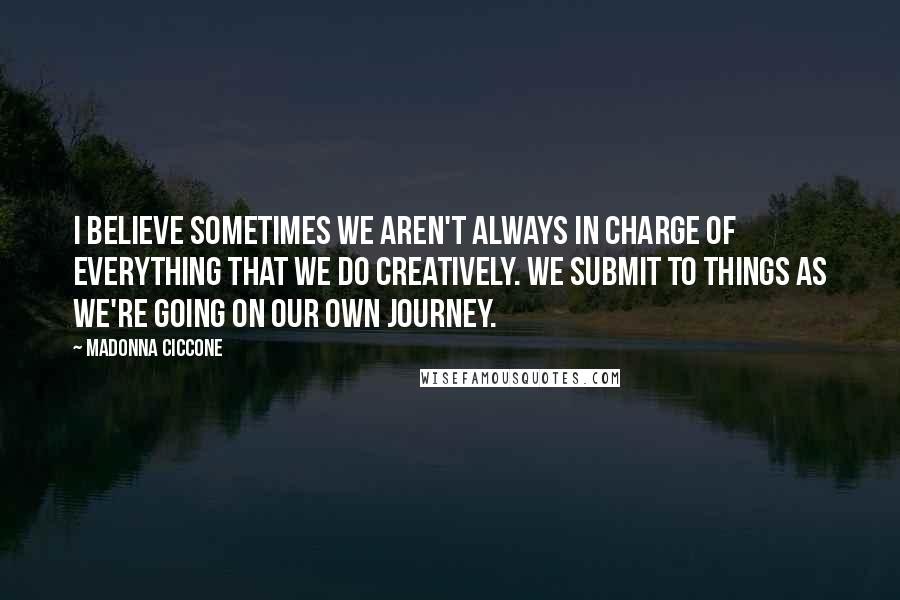 Madonna Ciccone Quotes: I believe sometimes we aren't always in charge of everything that we do creatively. We submit to things as we're going on our own journey.