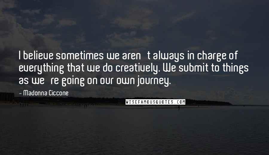 Madonna Ciccone Quotes: I believe sometimes we aren't always in charge of everything that we do creatively. We submit to things as we're going on our own journey.