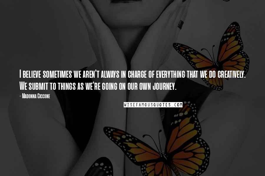 Madonna Ciccone Quotes: I believe sometimes we aren't always in charge of everything that we do creatively. We submit to things as we're going on our own journey.