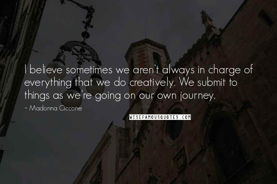 Madonna Ciccone Quotes: I believe sometimes we aren't always in charge of everything that we do creatively. We submit to things as we're going on our own journey.