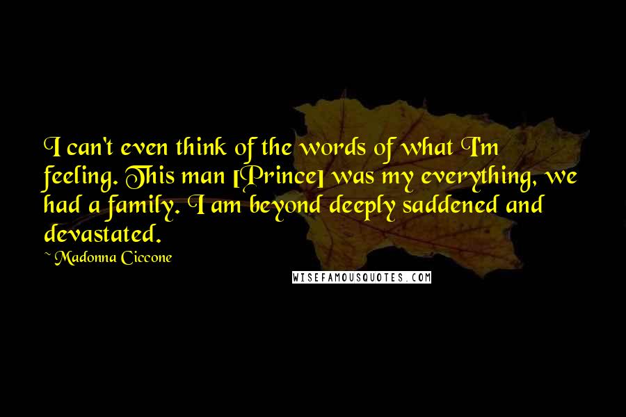 Madonna Ciccone Quotes: I can't even think of the words of what I'm feeling. This man [Prince] was my everything, we had a family. I am beyond deeply saddened and devastated.