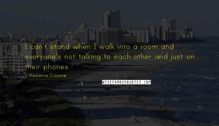 Madonna Ciccone Quotes: I can't stand when I walk into a room and everyone's not talking to each other and just on their phones.