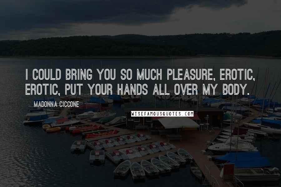 Madonna Ciccone Quotes: I could bring you so much pleasure, erotic, erotic, put your hands all over my body.