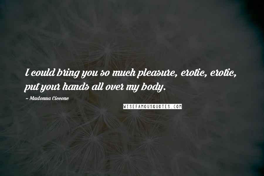 Madonna Ciccone Quotes: I could bring you so much pleasure, erotic, erotic, put your hands all over my body.