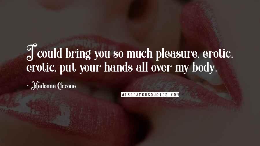 Madonna Ciccone Quotes: I could bring you so much pleasure, erotic, erotic, put your hands all over my body.
