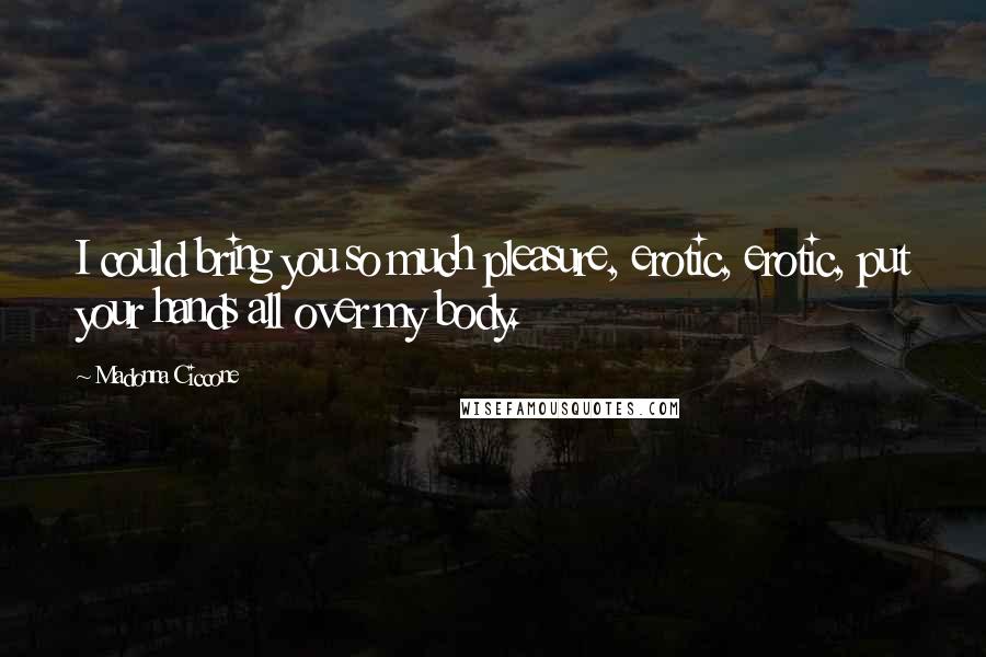 Madonna Ciccone Quotes: I could bring you so much pleasure, erotic, erotic, put your hands all over my body.