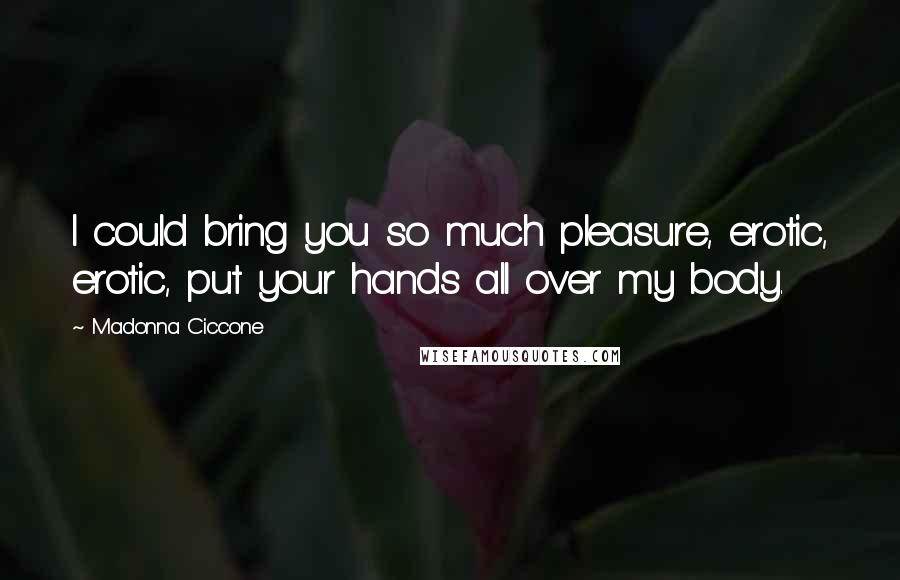 Madonna Ciccone Quotes: I could bring you so much pleasure, erotic, erotic, put your hands all over my body.