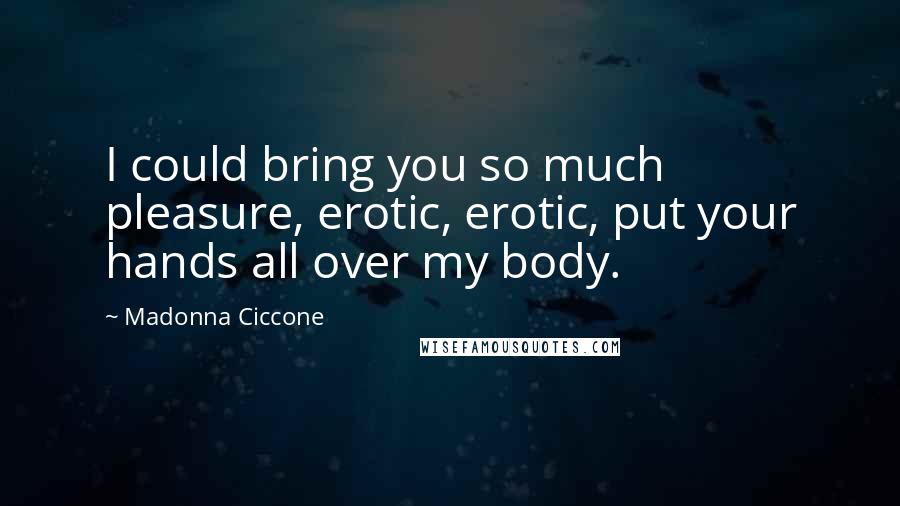 Madonna Ciccone Quotes: I could bring you so much pleasure, erotic, erotic, put your hands all over my body.