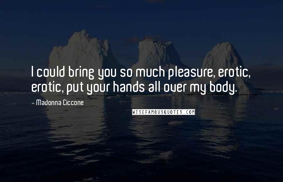 Madonna Ciccone Quotes: I could bring you so much pleasure, erotic, erotic, put your hands all over my body.