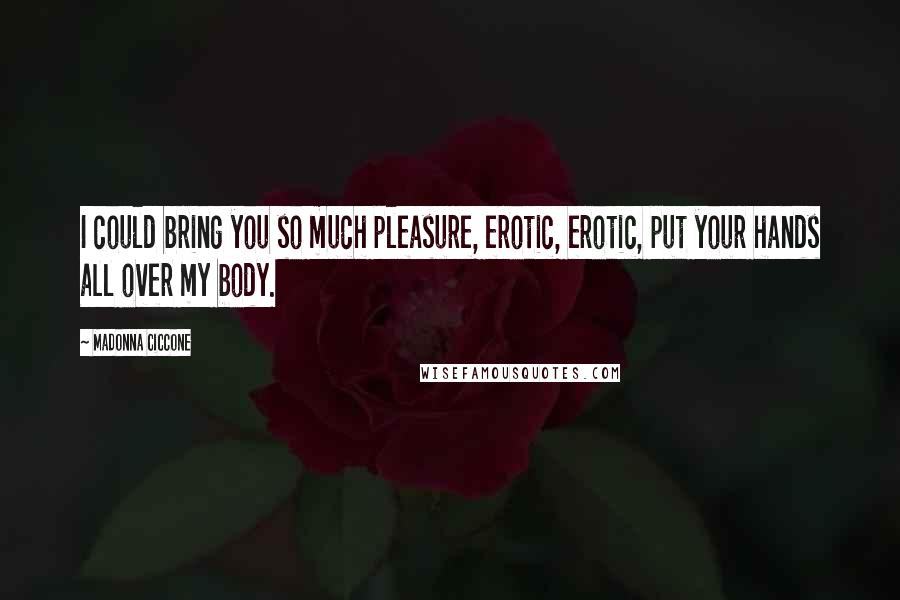 Madonna Ciccone Quotes: I could bring you so much pleasure, erotic, erotic, put your hands all over my body.