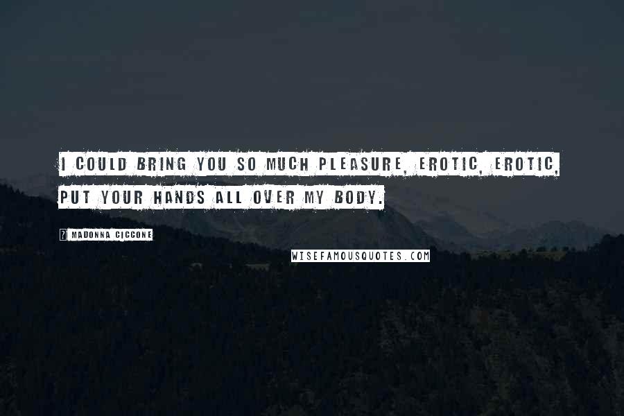 Madonna Ciccone Quotes: I could bring you so much pleasure, erotic, erotic, put your hands all over my body.