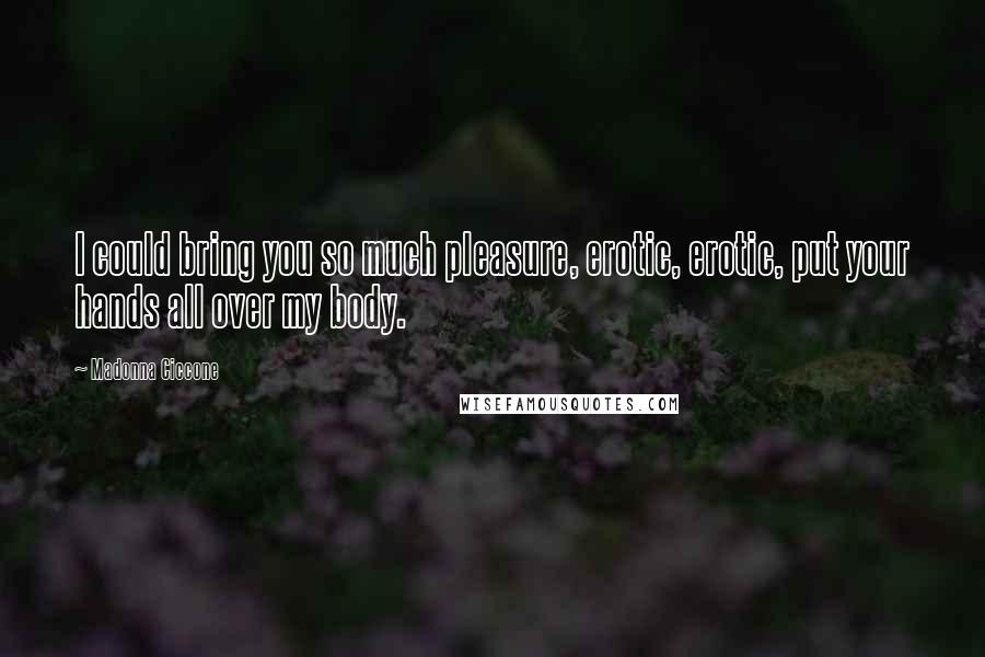 Madonna Ciccone Quotes: I could bring you so much pleasure, erotic, erotic, put your hands all over my body.