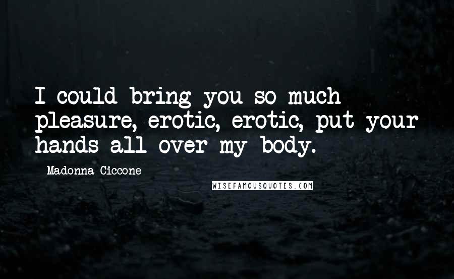 Madonna Ciccone Quotes: I could bring you so much pleasure, erotic, erotic, put your hands all over my body.