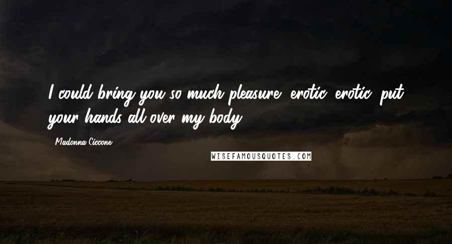 Madonna Ciccone Quotes: I could bring you so much pleasure, erotic, erotic, put your hands all over my body.