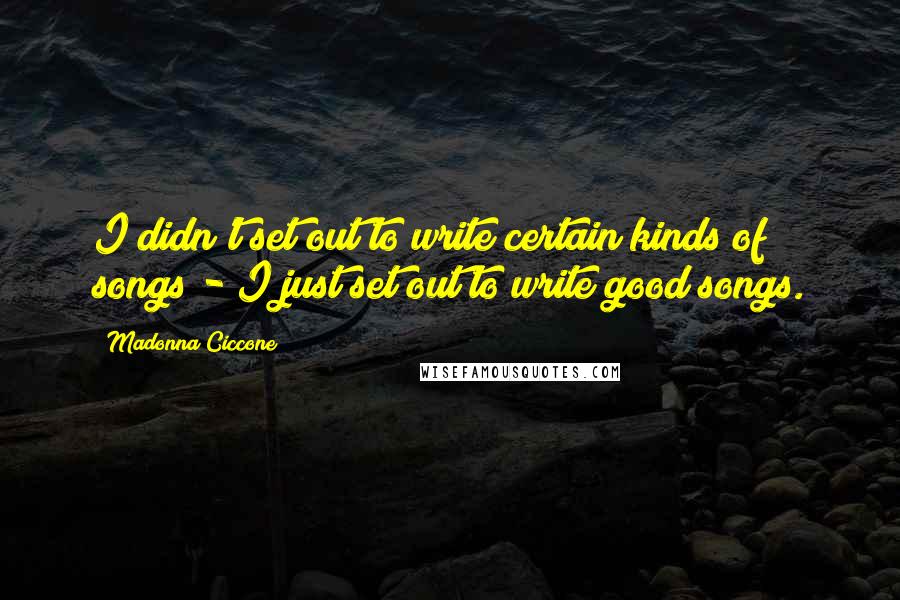 Madonna Ciccone Quotes: I didn't set out to write certain kinds of songs - I just set out to write good songs.