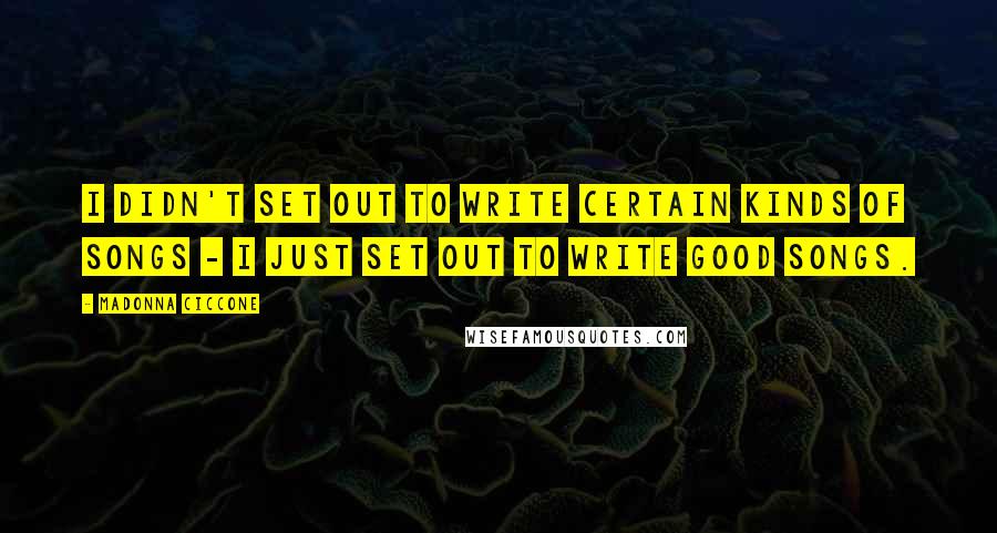 Madonna Ciccone Quotes: I didn't set out to write certain kinds of songs - I just set out to write good songs.