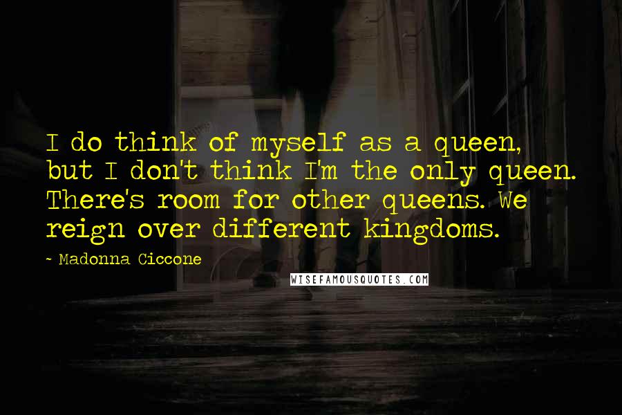 Madonna Ciccone Quotes: I do think of myself as a queen, but I don't think I'm the only queen. There's room for other queens. We reign over different kingdoms.