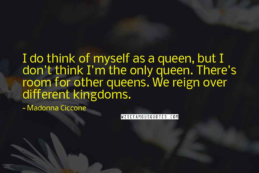 Madonna Ciccone Quotes: I do think of myself as a queen, but I don't think I'm the only queen. There's room for other queens. We reign over different kingdoms.