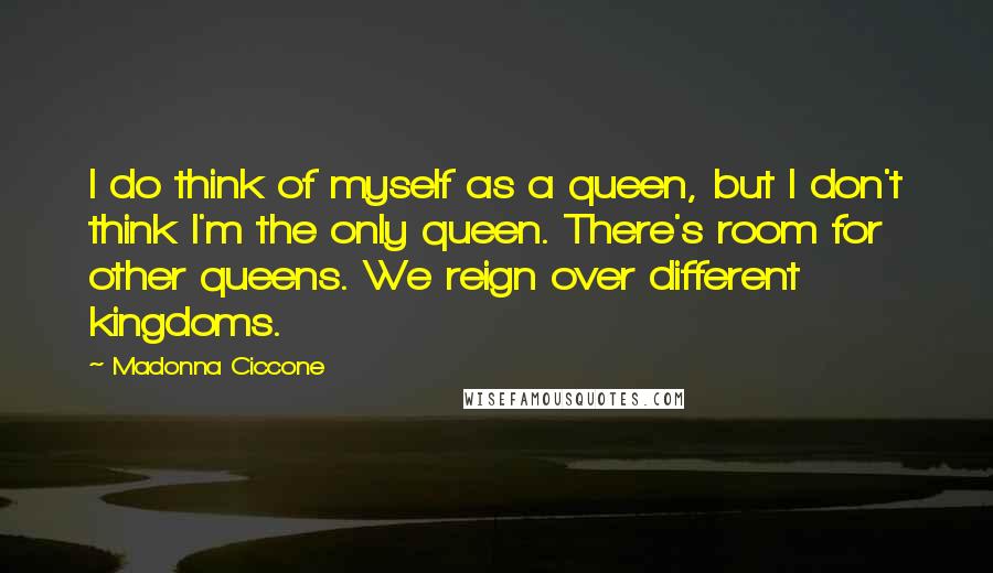 Madonna Ciccone Quotes: I do think of myself as a queen, but I don't think I'm the only queen. There's room for other queens. We reign over different kingdoms.