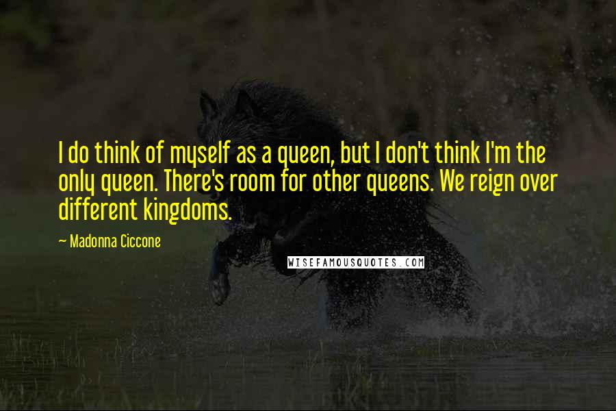 Madonna Ciccone Quotes: I do think of myself as a queen, but I don't think I'm the only queen. There's room for other queens. We reign over different kingdoms.