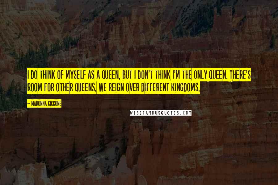 Madonna Ciccone Quotes: I do think of myself as a queen, but I don't think I'm the only queen. There's room for other queens. We reign over different kingdoms.