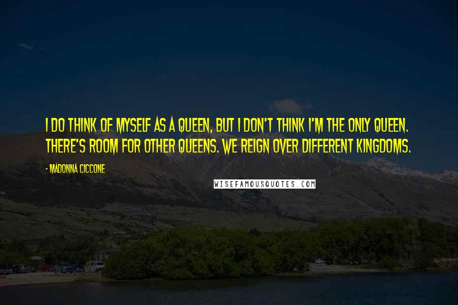 Madonna Ciccone Quotes: I do think of myself as a queen, but I don't think I'm the only queen. There's room for other queens. We reign over different kingdoms.