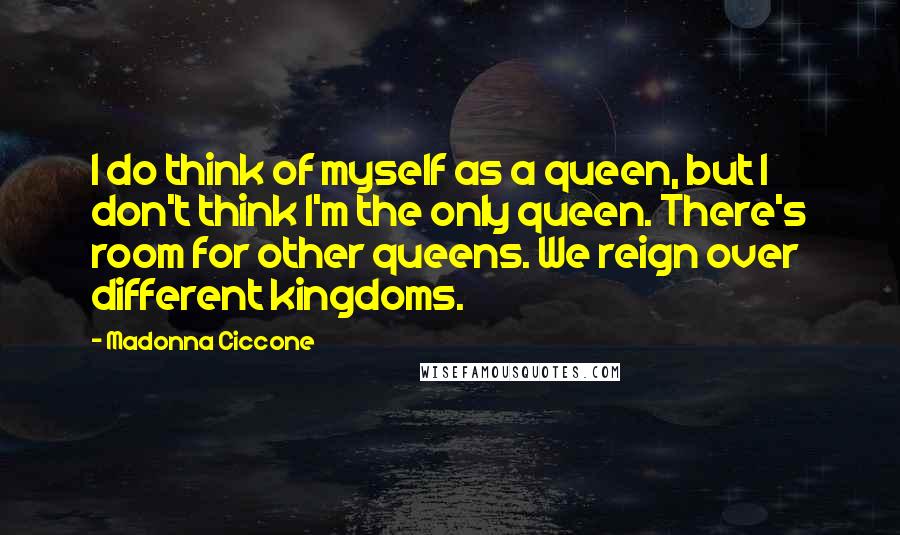 Madonna Ciccone Quotes: I do think of myself as a queen, but I don't think I'm the only queen. There's room for other queens. We reign over different kingdoms.