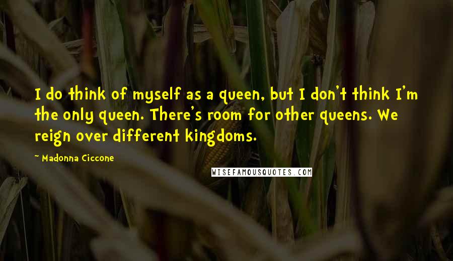 Madonna Ciccone Quotes: I do think of myself as a queen, but I don't think I'm the only queen. There's room for other queens. We reign over different kingdoms.