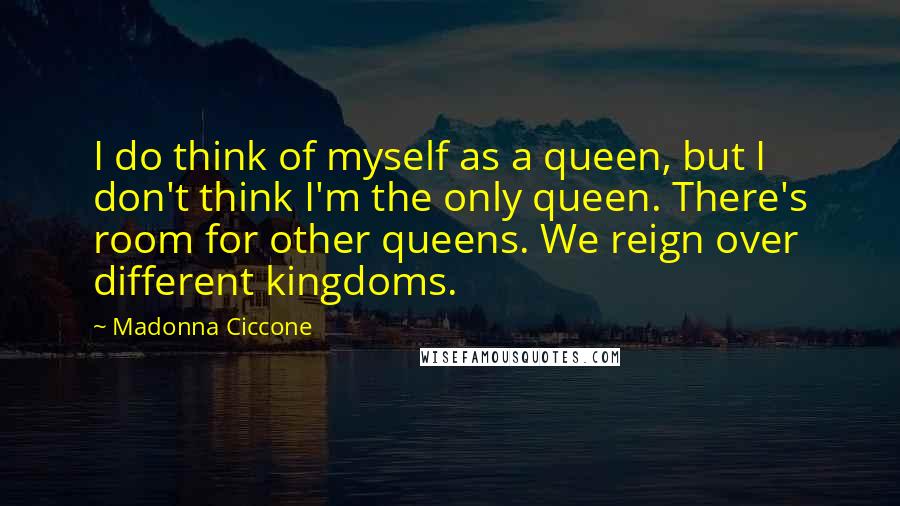 Madonna Ciccone Quotes: I do think of myself as a queen, but I don't think I'm the only queen. There's room for other queens. We reign over different kingdoms.