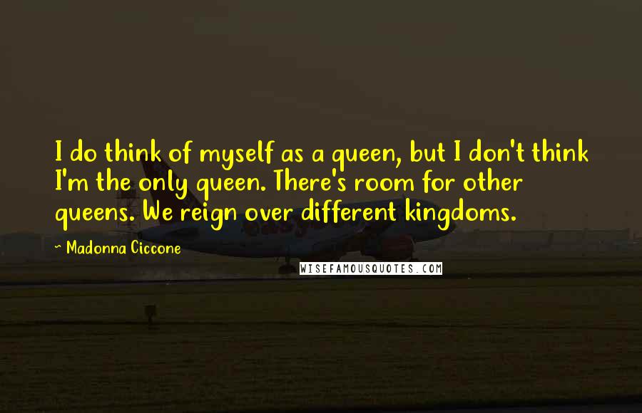 Madonna Ciccone Quotes: I do think of myself as a queen, but I don't think I'm the only queen. There's room for other queens. We reign over different kingdoms.