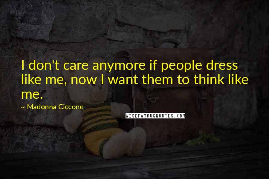 Madonna Ciccone Quotes: I don't care anymore if people dress like me, now I want them to think like me.