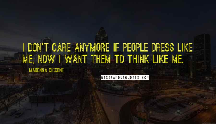 Madonna Ciccone Quotes: I don't care anymore if people dress like me, now I want them to think like me.