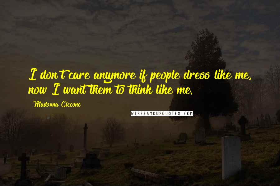 Madonna Ciccone Quotes: I don't care anymore if people dress like me, now I want them to think like me.