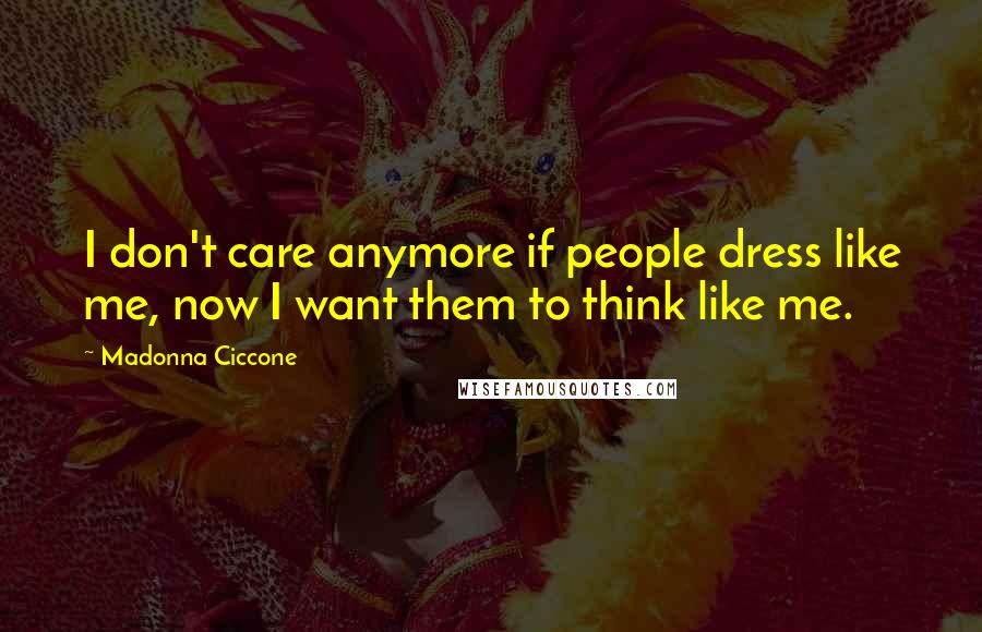 Madonna Ciccone Quotes: I don't care anymore if people dress like me, now I want them to think like me.