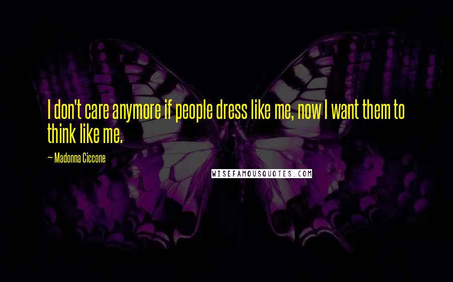 Madonna Ciccone Quotes: I don't care anymore if people dress like me, now I want them to think like me.