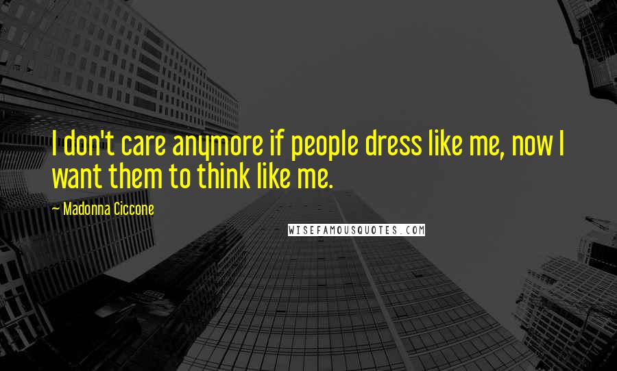 Madonna Ciccone Quotes: I don't care anymore if people dress like me, now I want them to think like me.