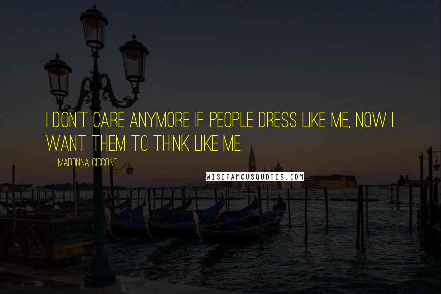 Madonna Ciccone Quotes: I don't care anymore if people dress like me, now I want them to think like me.