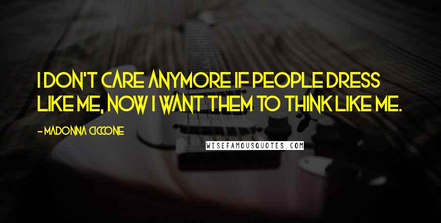 Madonna Ciccone Quotes: I don't care anymore if people dress like me, now I want them to think like me.